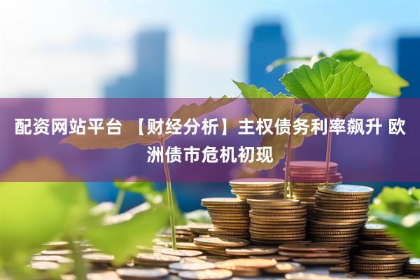 配资网站平台 【财经分析】主权债务利率飙升 欧洲债市危机初现