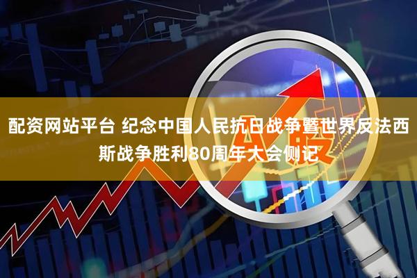 配资网站平台 纪念中国人民抗日战争暨世界反法西斯战争胜利80周年大会侧记