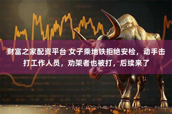 财富之家配资平台 女子乘地铁拒绝安检，动手击打工作人员，劝架者也被打，后续来了
