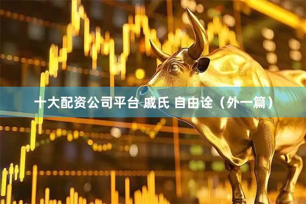 十大配资公司平台 戚氏 自由诠（外一篇）