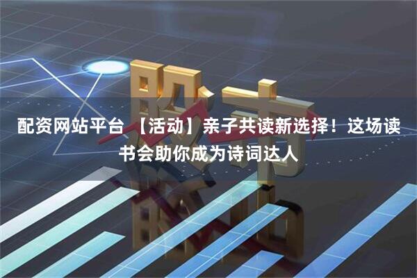 配资网站平台 【活动】亲子共读新选择！这场读书会助你成为诗词达人