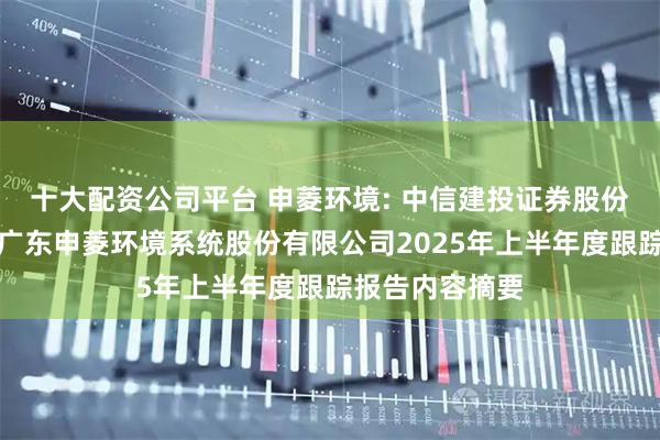 十大配资公司平台 申菱环境: 中信建投证券股份有限公司关于广东申菱环境系统股份有限公司2025年上半年度跟踪报告内容摘要