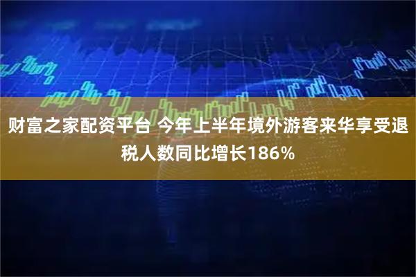 财富之家配资平台 今年上半年境外游客来华享受退税人数同比增长186%