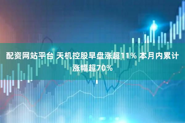 配资网站平台 天机控股早盘涨超11% 本月内累计涨幅超70%