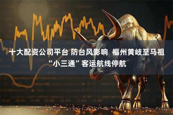 十大配资公司平台 防台风影响  福州黄岐至马祖“小三通”客运航线停航