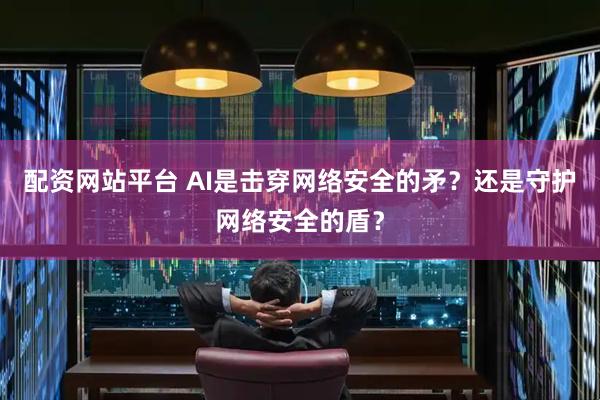 配资网站平台 AI是击穿网络安全的矛？还是守护网络安全的盾？