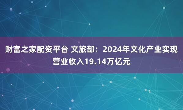 财富之家配资平台 文旅部：2024年文化产业实现营业收入19.14万亿元