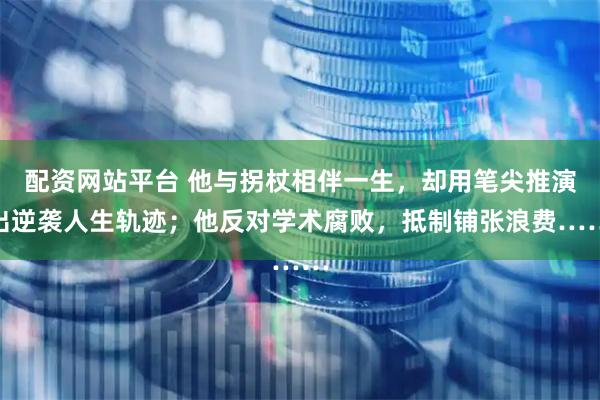 配资网站平台 他与拐杖相伴一生，却用笔尖推演出逆袭人生轨迹；他反对学术腐败，抵制铺张浪费……