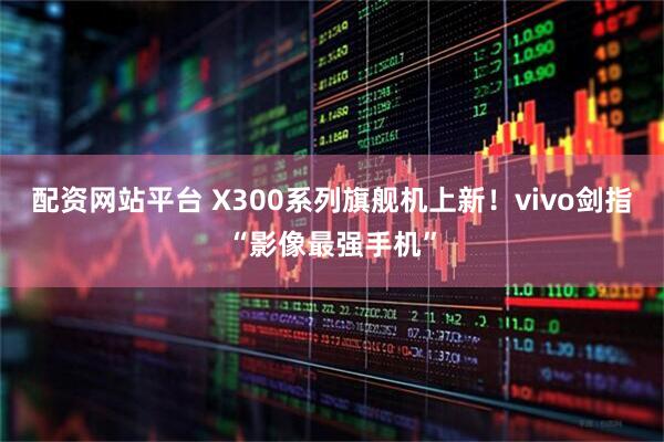 配资网站平台 X300系列旗舰机上新！vivo剑指“影像最强手机”