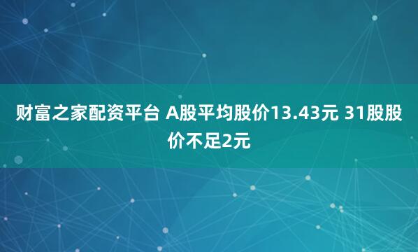财富之家配资平台 A股平均股价13.43元 31股股价不足2元