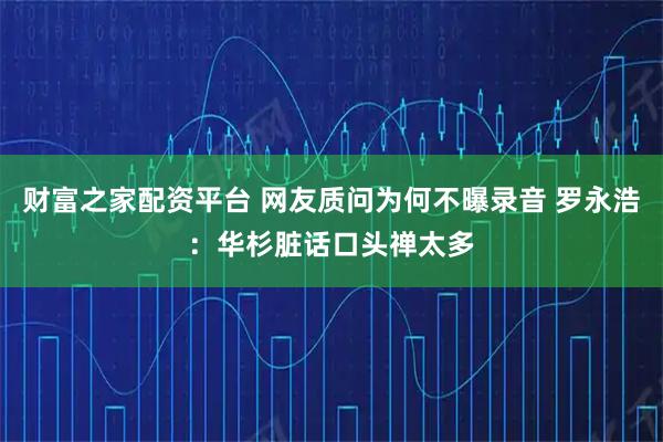 财富之家配资平台 网友质问为何不曝录音 罗永浩：华杉脏话口头禅太多