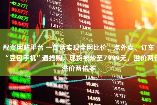 配资网站平台 一句话实现全网比价、点外卖、订车票，“豆包手机”遭抢购，现货被炒至7999元，溢价两倍多