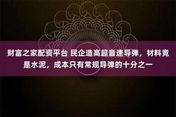 财富之家配资平台 民企造高超音速导弹，材料竟是水泥，成本只有常规导弹的十分之一