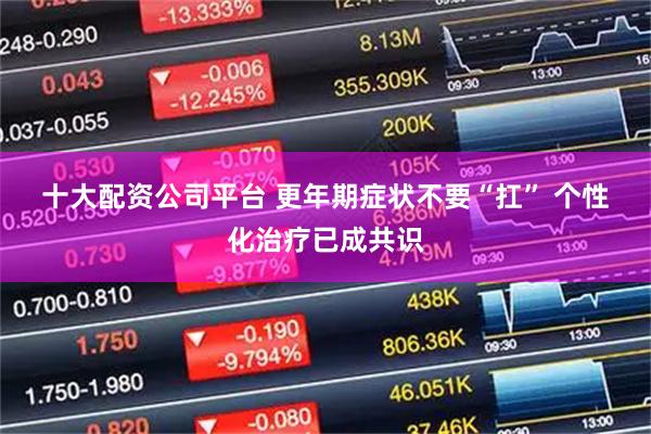 十大配资公司平台 更年期症状不要“扛” 个性化治疗已成共识