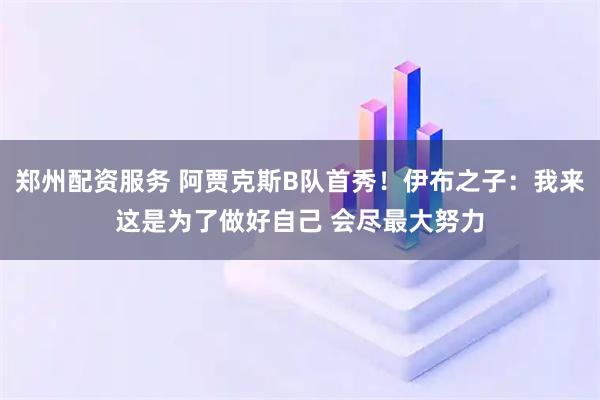 郑州配资服务 阿贾克斯B队首秀！伊布之子：我来这是为了做好自己 会尽最大努力