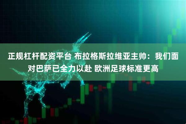 正规杠杆配资平台 布拉格斯拉维亚主帅：我们面对巴萨已全力以赴 欧洲足球标准更高