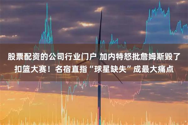 股票配资的公司行业门户 加内特怒批詹姆斯毁了扣篮大赛！名宿直指“球星缺失”成最大痛点