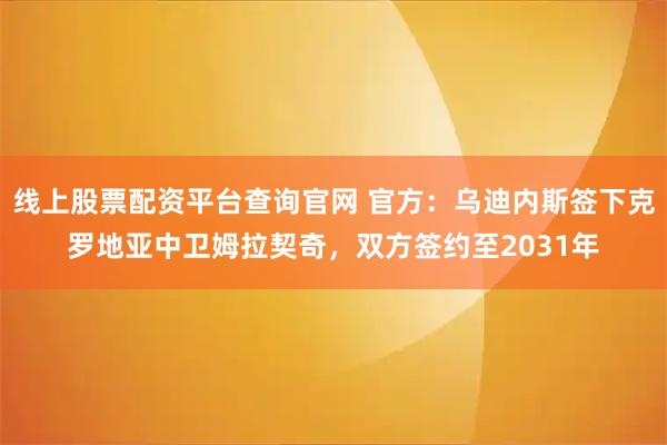 线上股票配资平台查询官网 官方：乌迪内斯签下克罗地亚中卫姆拉契奇，双方签约至2031年