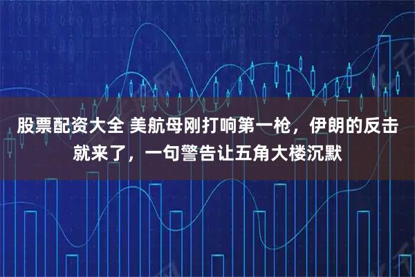 股票配资大全 美航母刚打响第一枪，伊朗的反击就来了，一句警告让五角大楼沉默