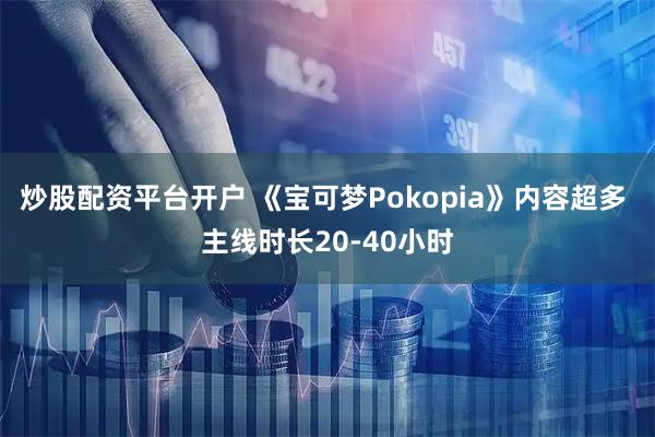炒股配资平台开户 《宝可梦Pokopia》内容超多 主线时长20-40小时