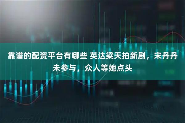 靠谱的配资平台有哪些 英达梁天拍新剧，宋丹丹未参与，众人等她点头