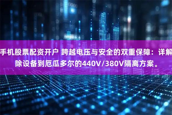 手机股票配资开户 跨越电压与安全的双重保障：详解除设备到厄瓜多尔的440V/380V隔离方案。