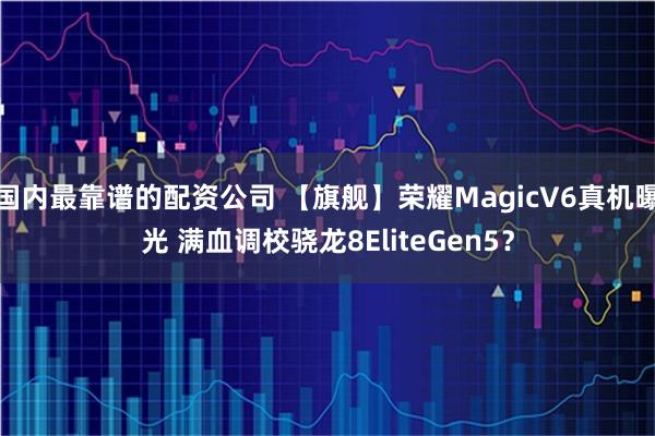 国内最靠谱的配资公司 【旗舰】荣耀MagicV6真机曝光 满血调校骁龙8EliteGen5？