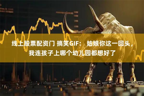 线上股票配资门 搞笑GIF： 姑娘你这一回头，我连孩子上哪个幼儿园都想好了