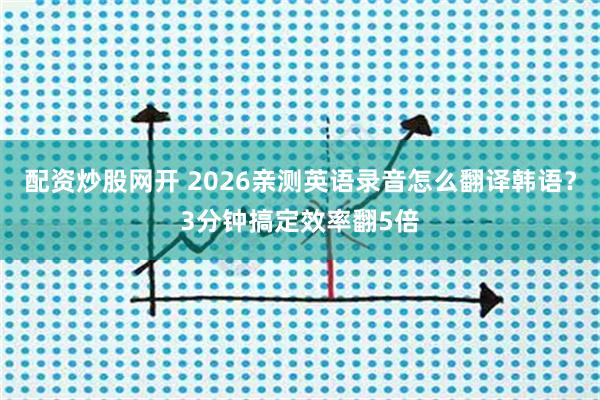 配资炒股网开 2026亲测英语录音怎么翻译韩语？3分钟搞定效率翻5倍