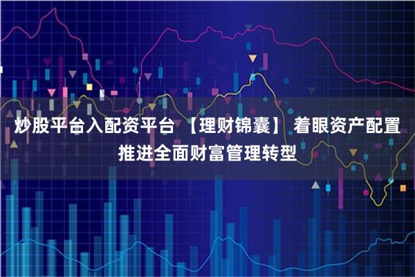 炒股平台入配资平台 【理财锦囊】 着眼资产配置推进全面财富管理转型