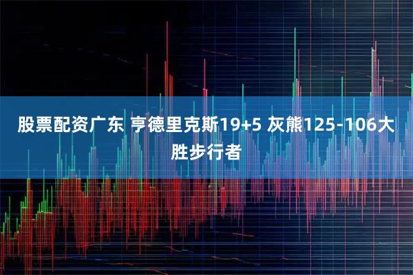 股票配资广东 亨德里克斯19+5 灰熊125-106大胜步行者