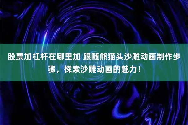 股票加杠杆在哪里加 跟随熊猫头沙雕动画制作步骤，探索沙雕动画的魅力！