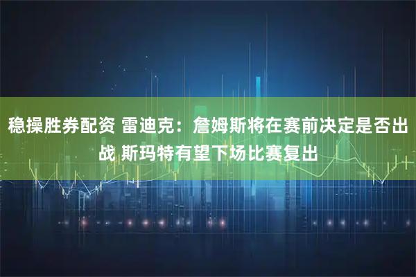 稳操胜券配资 雷迪克：詹姆斯将在赛前决定是否出战 斯玛特有望下场比赛复出