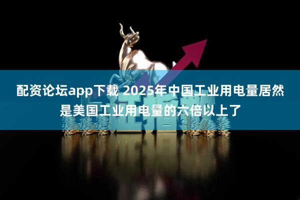 配资论坛app下载 2025年中国工业用电量居然是美国工业用电量的六倍以上了