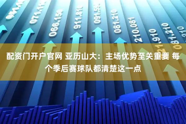 配资门开户官网 亚历山大：主场优势至关重要 每个季后赛球队都清楚这一点