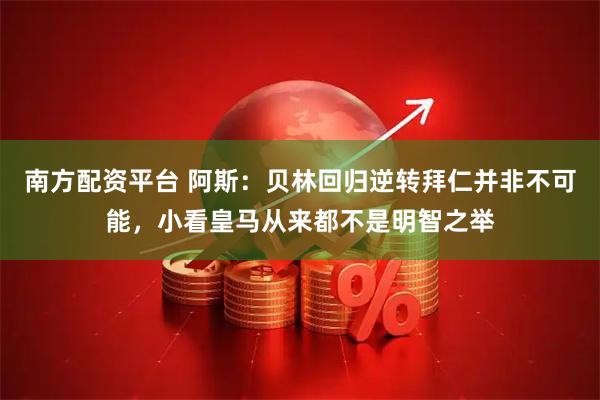 南方配资平台 阿斯：贝林回归逆转拜仁并非不可能，小看皇马从来都不是明智之举