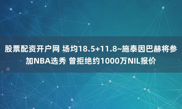 股票配资开户网 场均18.5+11.8~施泰因巴赫将参加NBA选秀 曾拒绝约1000万NIL报价