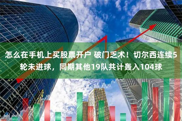 怎么在手机上买股票开户 破门乏术！切尔西连续5轮未进球，同期其他19队共计轰入104球
