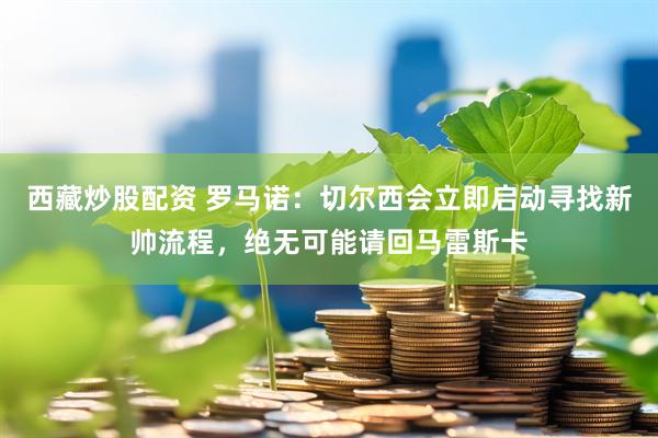 西藏炒股配资 罗马诺：切尔西会立即启动寻找新帅流程，绝无可能请回马雷斯卡