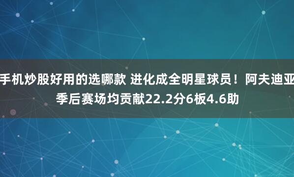 手机炒股好用的选哪款 进化成全明星球员！阿夫迪亚季后赛场均贡献22.2分6板4.6助