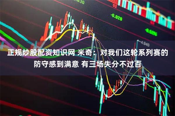 正规炒股配资知识网 米奇：对我们这轮系列赛的防守感到满意 有三场失分不过百
