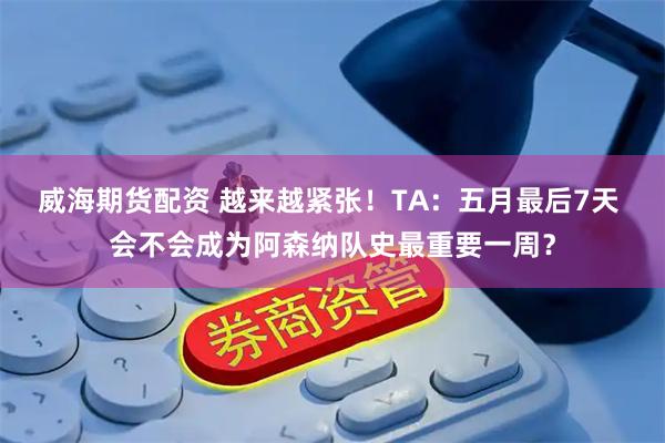 威海期货配资 越来越紧张！TA：五月最后7天 会不会成为阿森纳队史最重要一周？