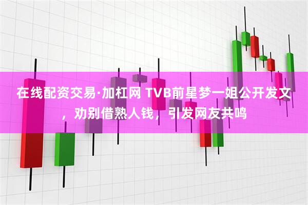 在线配资交易·加杠网 TVB前星梦一姐公开发文，劝别借熟人钱，引发网友共鸣
