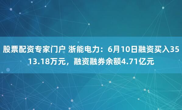 股票配资专家门户 浙能电力：6月10日融资买入3513.18万元，融资融券余额4.71亿元
