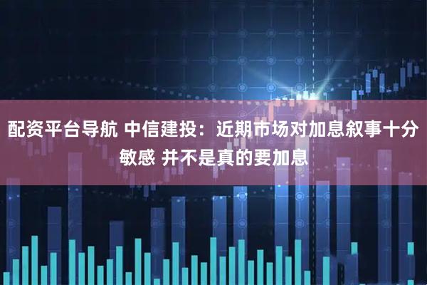 配资平台导航 中信建投：近期市场对加息叙事十分敏感 并不是真的要加息